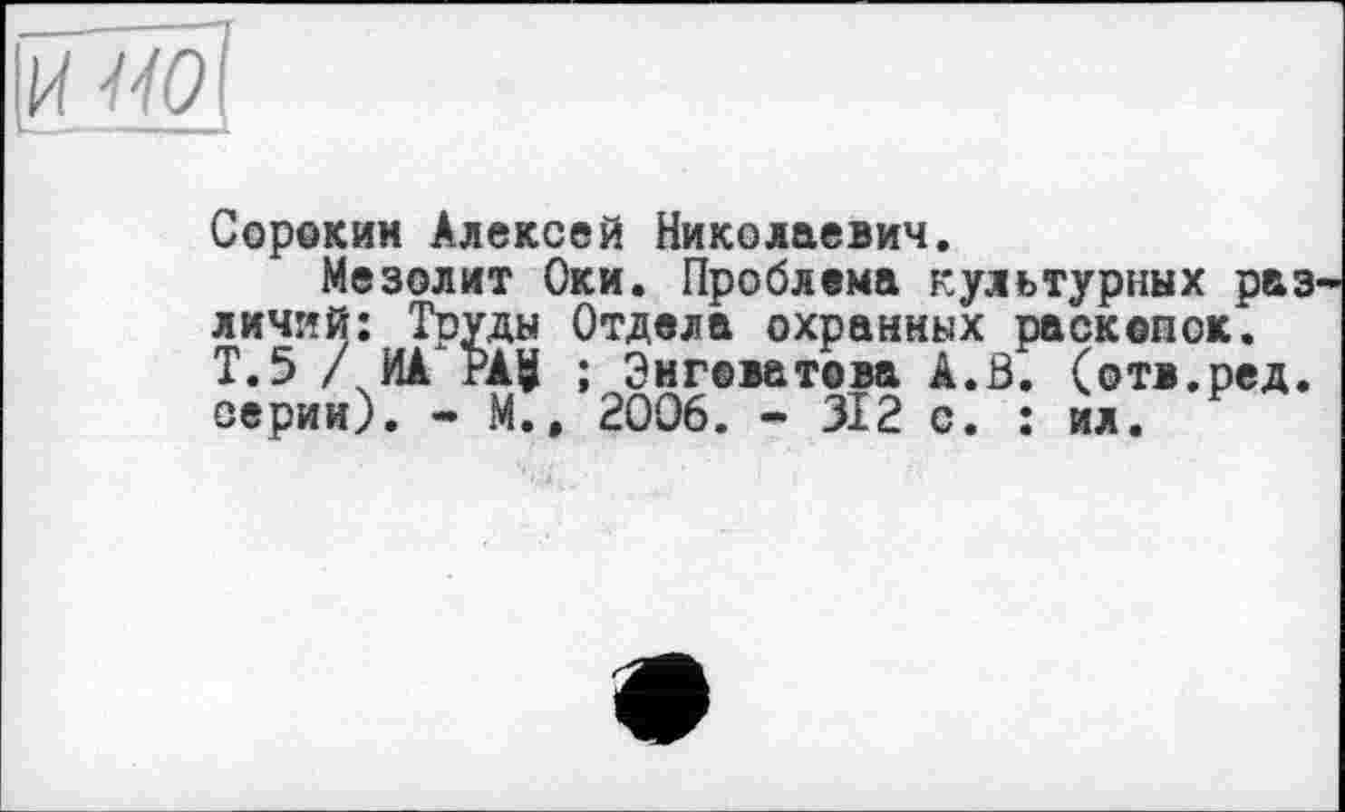 ﻿Сорокин Алексей Николаевич.
Мезолит Оки. Проблема культурных раз личий: Труды Отдела охранных раскопок. Т.5 /ИА РА$ ; Знговатова А.В. (отв.ред. серии). - М.» 2006. - 312 с. : ил.